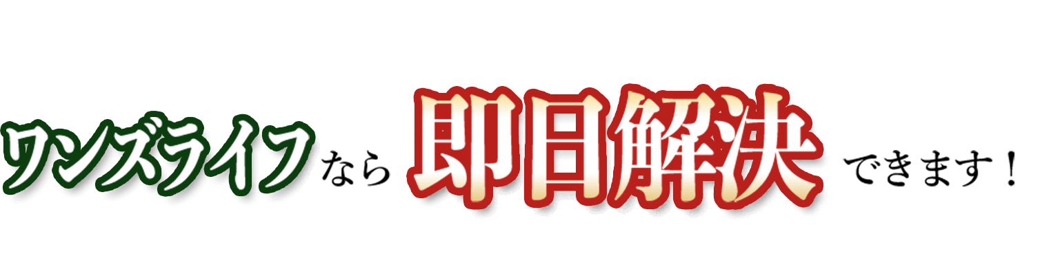 ワンズライフなら即日解決できます！